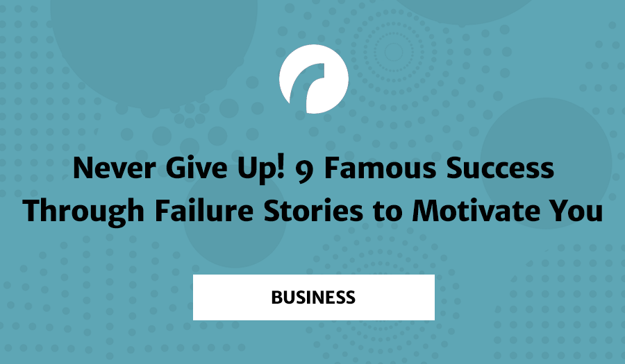 Never Give Up! 9 Famous Success Through Failure Stories to Motivate You