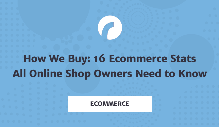 How We Buy: 16 Ecommerce Stats All Online Shop Owners Need to Know