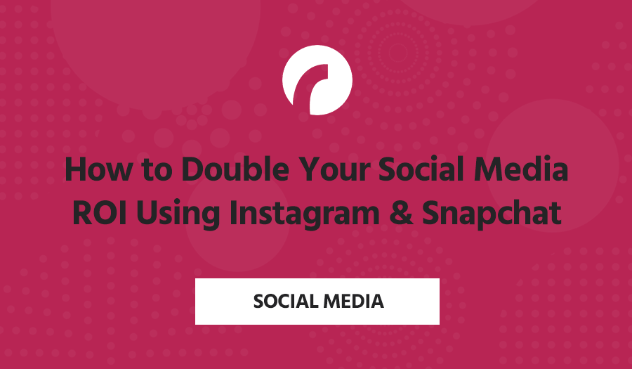 How to Double Your Social Media ROI Using Instagram & Snapchat
