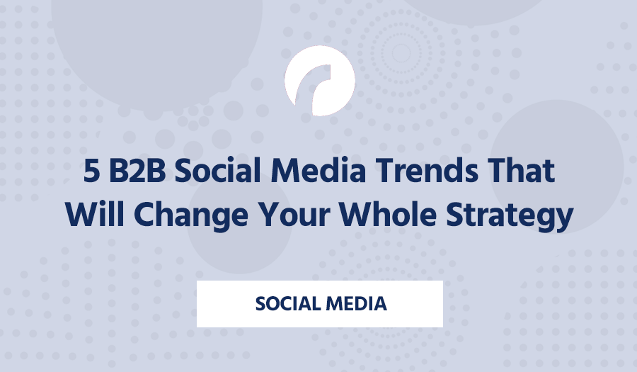 5 B2B Social Media Trends That Will Change Your Whole Strategy