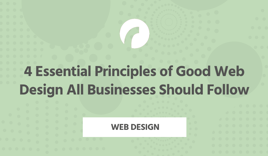 4 Essential Principles of Good Web Design All Businesses Should Follow