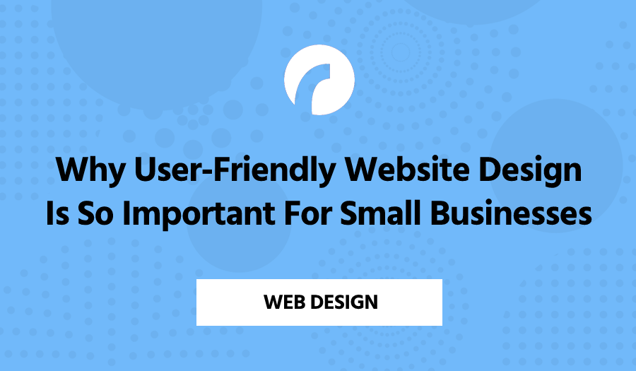 Why User-Friendly Website Design Is So Important For Small Businesses