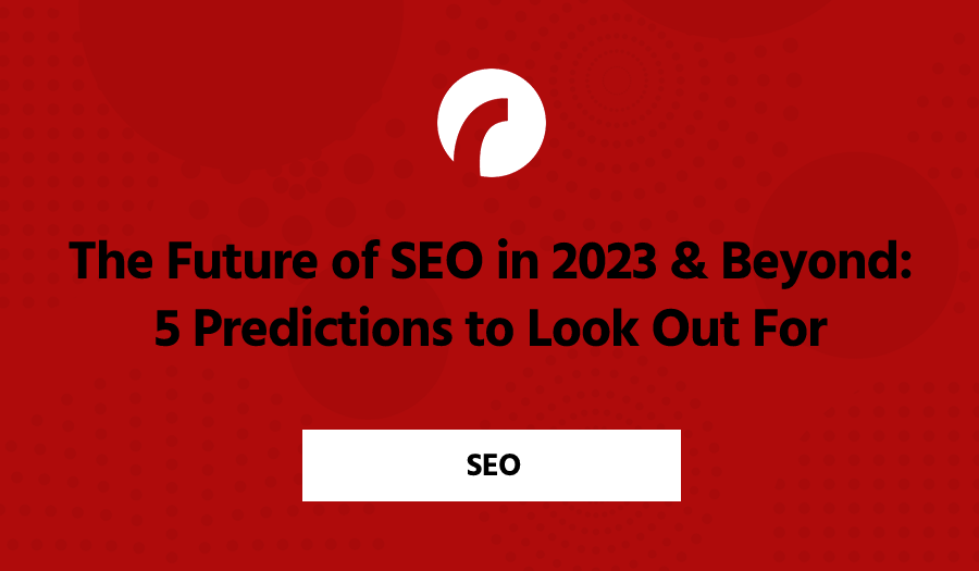 The Future of SEO in 2023 & Beyond: 5 Predictions to Look Out For
