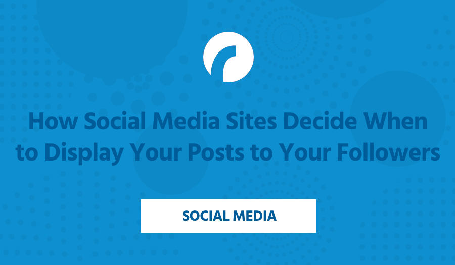 How Social Media Sites Decide When to Display Your Posts to Your Followers