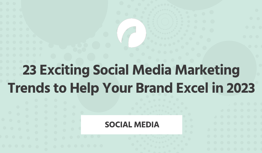 23 Exciting Social Media Marketing Trends to Help Your Brand Excel in 2023